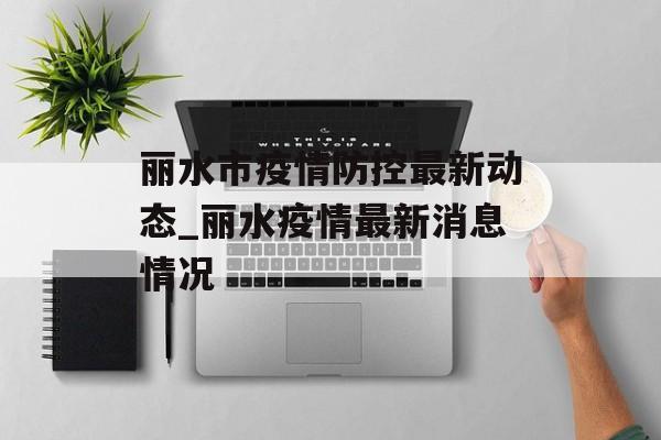 丽水市疫情防控最新动态_丽水疫情最新消息情况