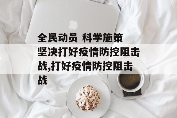 全民动员 科学施策 坚决打好疫情防控阻击战,打好疫情防控阻击战 全民动员 科学施策 坚决打好疫情防控阻击战,打好疫情防控阻击战