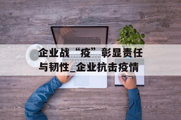企业战“疫”彰显责任与韧性_企业抗击疫情