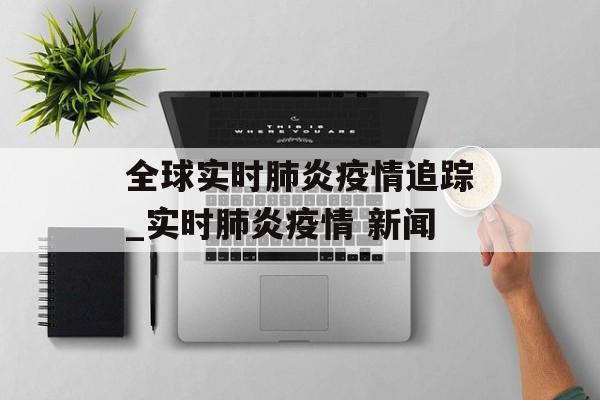 全球实时肺炎疫情追踪_实时肺炎疫情 新闻 全球实时肺炎疫情追踪_实时肺炎疫情 新闻
