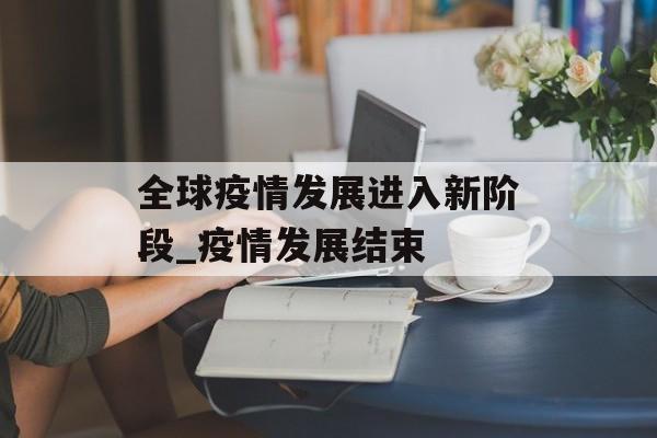 全球疫情发展进入新阶段_疫情发展结束