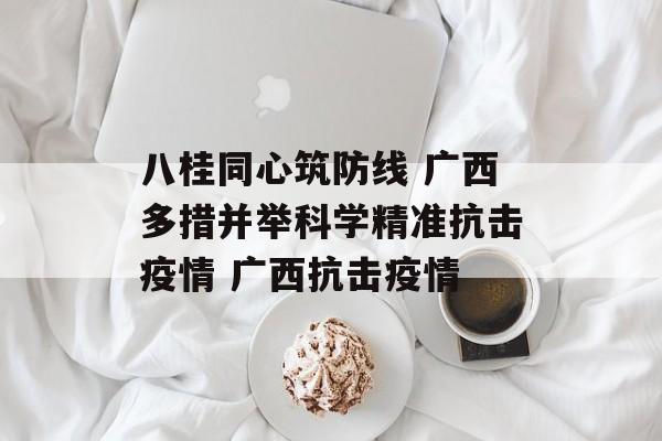 八桂同心筑防线 广西多措并举科学精准抗击疫情 广西抗击疫情