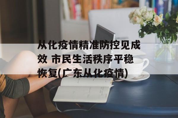 从化疫情精准防控见成效 市民生活秩序平稳恢复(广东从化疫情)