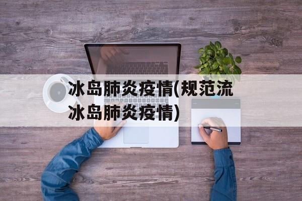 冰岛肺炎疫情(规范流冰岛肺炎疫情)