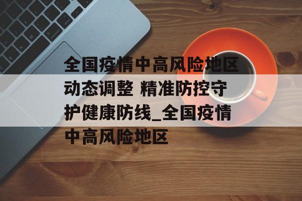 全国疫情中高风险地区动态调整 精准防控守护健康防线_全国疫情中高风险地区