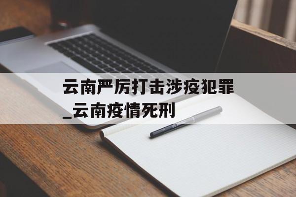 云南严厉打击涉疫犯罪_云南疫情死刑