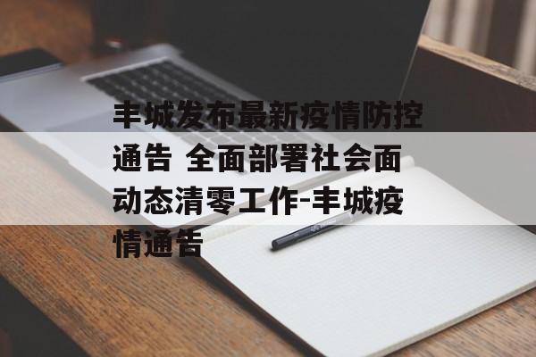 丰城发布最新疫情防控通告 全面部署社会面动态清零工作-丰城疫情通告