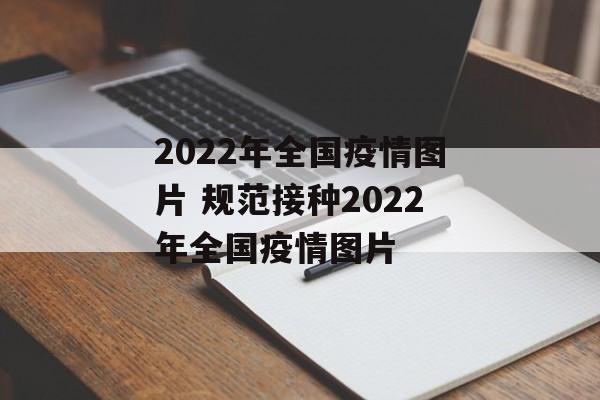 2022年全国疫情图片 规范接种2022年全国疫情图片