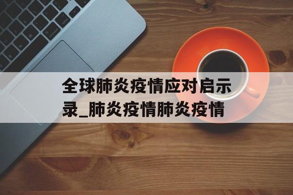 全球肺炎疫情应对启示录_肺炎疫情肺炎疫情