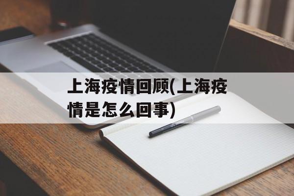 上海疫情回顾(上海疫情是怎么回事)