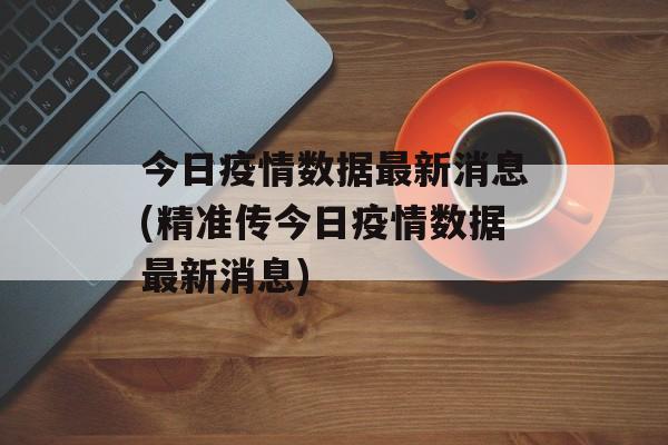 今日疫情数据最新消息(精准传今日疫情数据最新消息)