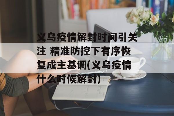义乌疫情解封时间引关注 精准防控下有序恢复成主基调(义乌疫情什么时候解封)