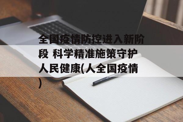 全国疫情防控进入新阶段 科学精准施策守护人民健康(人全国疫情)
