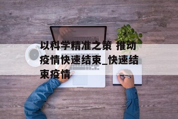 以科学精准之策 推动疫情快速结束_快速结束疫情
