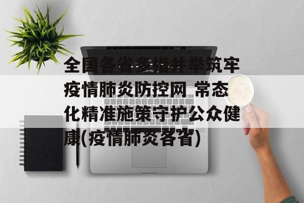 全国各省多措并举筑牢疫情肺炎防控网 常态化精准施策守护公众健康(疫情肺炎各省)