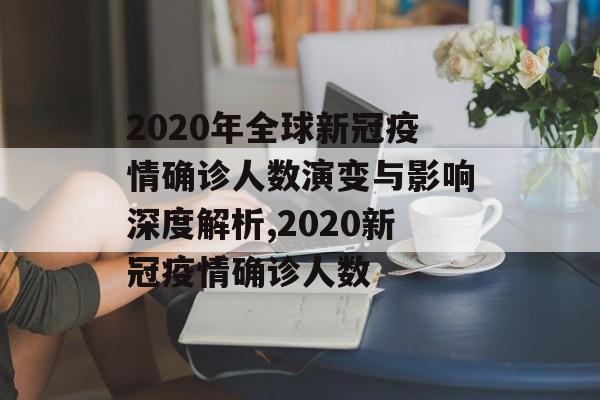 2020年全球新冠疫情确诊人数演变与影响深度解析,2020新冠疫情确诊人数