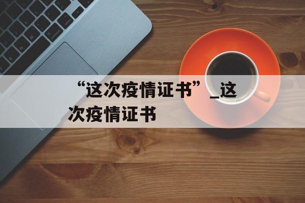 “这次疫情证书”_这次疫情证书