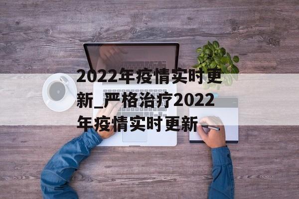 2022年疫情实时更新_严格治疗2022年疫情实时更新
