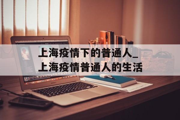 上海疫情下的普通人_上海疫情普通人的生活