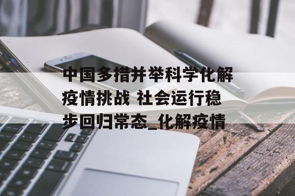 中国多措并举科学化解疫情挑战 社会运行稳步回归常态_化解疫情
