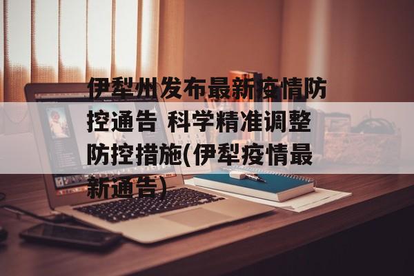 伊犁州发布最新疫情防控通告 科学精准调整防控措施(伊犁疫情最新通告)