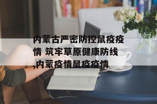 内蒙古严密防控鼠疫疫情 筑牢草原健康防线,内蒙疫情鼠疫疫情