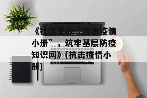 《社区发放“抗击疫情小册”，筑牢基层防疫知识网》(抗击疫情小册)