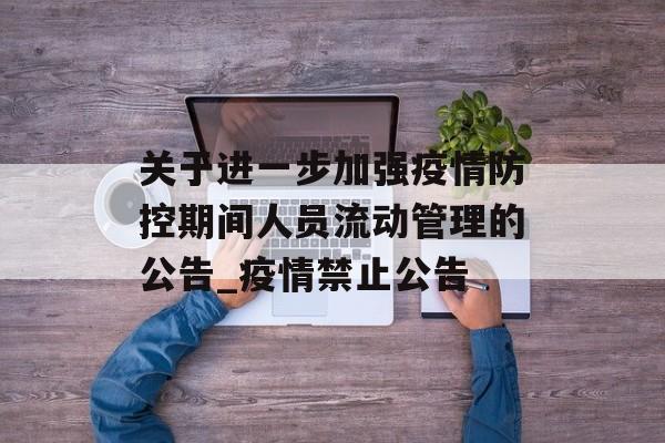 关于进一步加强疫情防控期间人员流动管理的公告_疫情禁止公告