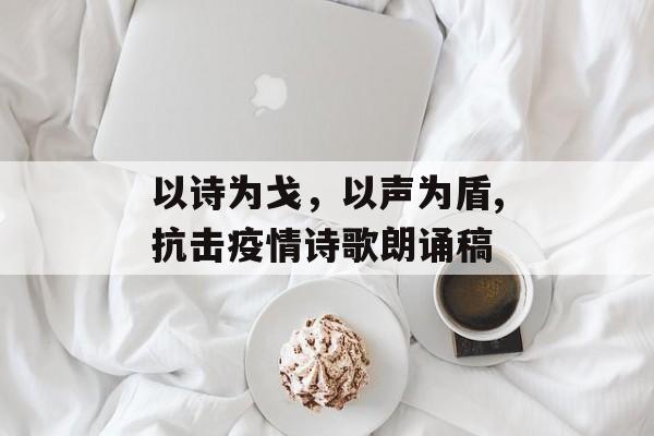 以诗为戈，以声为盾,抗击疫情诗歌朗诵稿