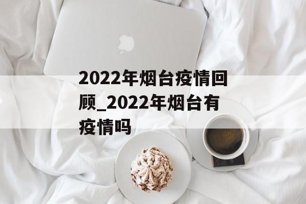 2022年烟台疫情回顾_2022年烟台有疫情吗