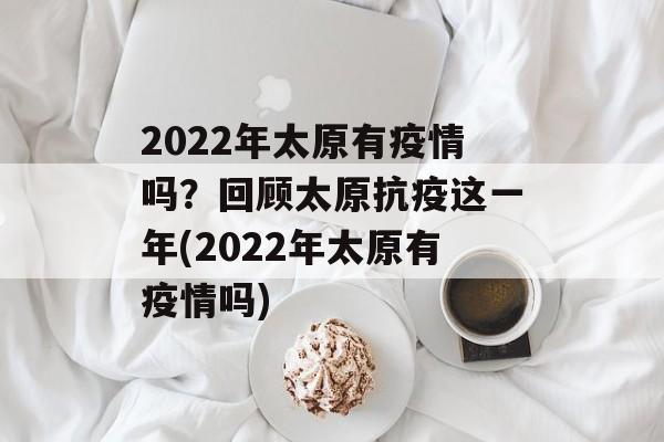 2022年太原有疫情吗？回顾太原抗疫这一年(2022年太原有疫情吗)