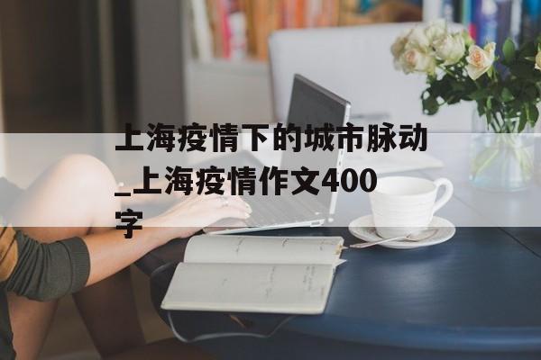 上海疫情下的城市脉动_上海疫情作文400字