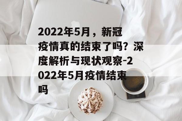 2022年5月，新冠疫情真的结束了吗？深度解析与现状观察-2022年5月疫情结束吗