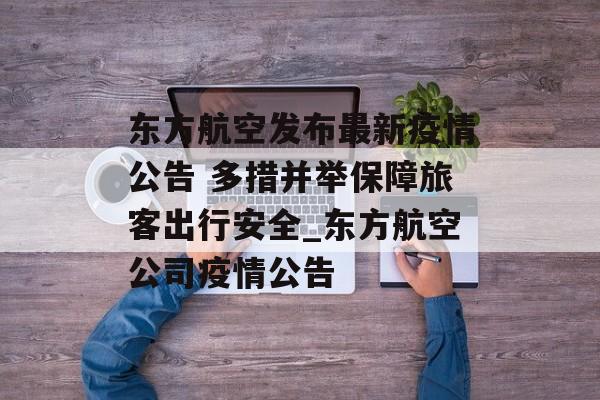 东方航空发布最新疫情公告 多措并举保障旅客出行安全_东方航空公司疫情公告