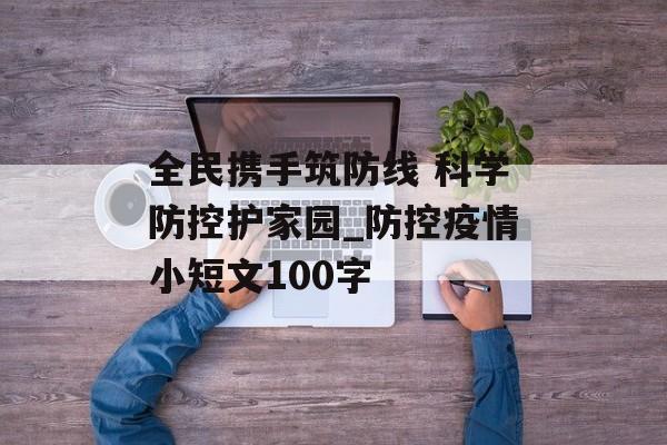 全民携手筑防线 科学防控护家园_防控疫情小短文100字