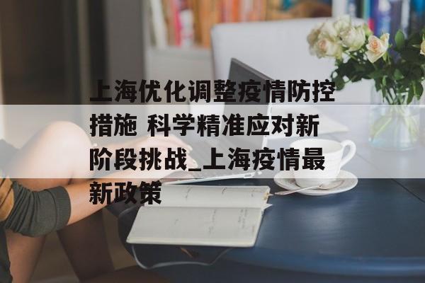 上海优化调整疫情防控措施 科学精准应对新阶段挑战_上海疫情最新政策