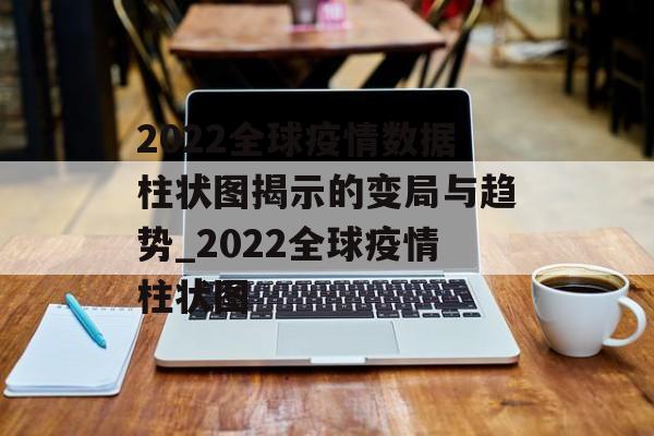 2022全球疫情数据柱状图揭示的变局与趋势_2022全球疫情柱状图