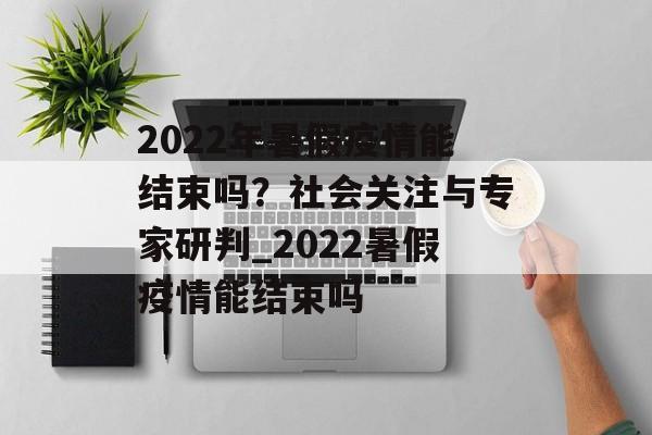 2022年暑假疫情能结束吗？社会关注与专家研判_2022暑假疫情能结束吗