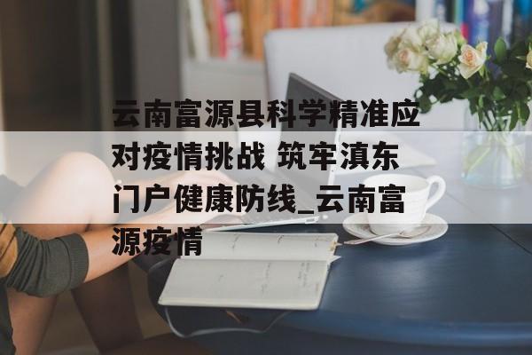 云南富源县科学精准应对疫情挑战 筑牢滇东门户健康防线_云南富源疫情