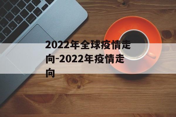 2022年全球疫情走向-2022年疫情走向