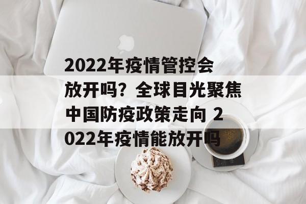 2022年疫情管控会放开吗？全球目光聚焦中国防疫政策走向 2022年疫情能放开吗