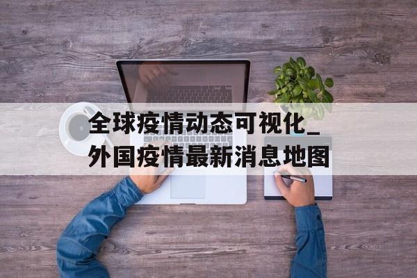 全球疫情动态可视化_外国疫情最新消息地图