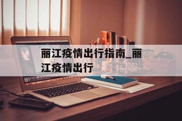 丽江疫情出行指南_丽江疫情出行