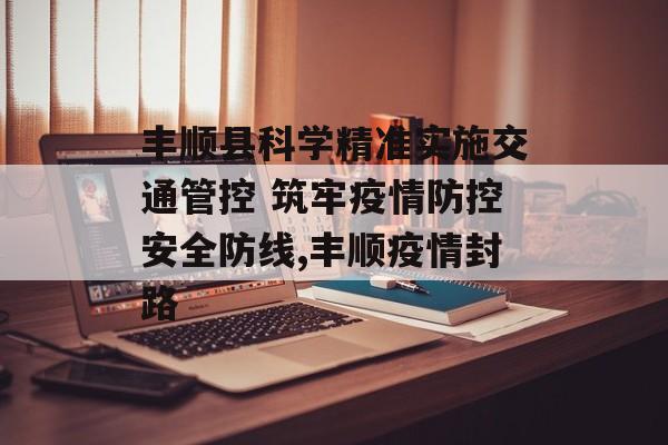 丰顺县科学精准实施交通管控 筑牢疫情防控安全防线,丰顺疫情封路