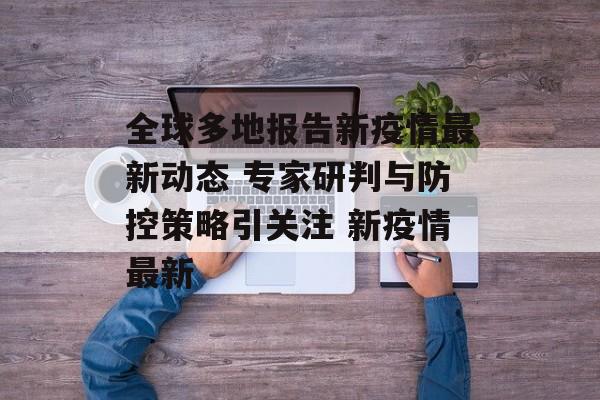 全球多地报告新疫情最新动态 专家研判与防控策略引关注 新疫情最新