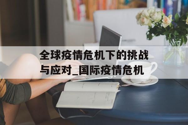 全球疫情危机下的挑战与应对_国际疫情危机