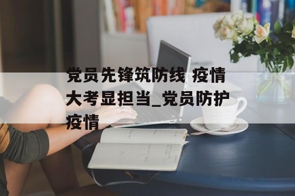 党员先锋筑防线 疫情大考显担当_党员防护疫情
