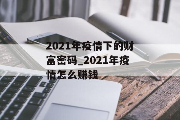 2021年疫情下的财富密码_2021年疫情怎么赚钱