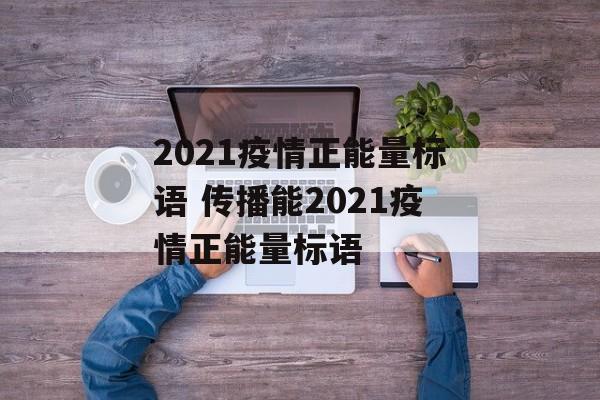 2021疫情正能量标语 传播能2021疫情正能量标语