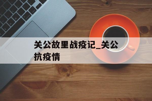 关公故里战疫记_关公抗疫情